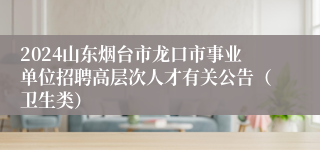 2024山东烟台市龙口市事业单位招聘高层次人才有关公告（卫生类）