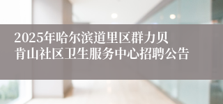 2025年哈尔滨道里区群力贝肯山社区卫生服务中心招聘公告