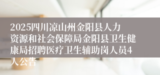 2025四川凉山州金阳县人力资源和社会保障局金阳县卫生健康局招聘医疗卫生辅助岗人员4人公告
