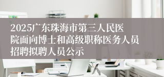 2025广东珠海市第三人民医院面向博士和高级职称医务人员招聘拟聘人员公示