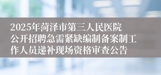 2025年菏泽市第三人民医院公开招聘急需紧缺编制备案制工作人员递补现场资格审查公告