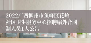 2022广西柳州市鱼峰区花岭社区卫生服务中心招聘编外合同制人员1人公告