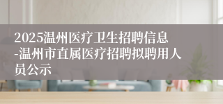 2025温州医疗卫生招聘信息-温州市直属医疗招聘拟聘用人员公示