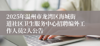 2025年温州市龙湾区海城街道社区卫生服务中心招聘编外工作人员2人公告