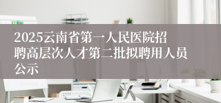 2025云南省第一人民医院招聘高层次人才第二批拟聘用人员公示
