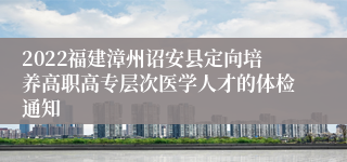 2022福建漳州诏安县定向培养高职高专层次医学人才的体检通知