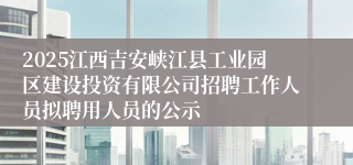 2025江西吉安峡江县工业园区建设投资有限公司招聘工作人员拟聘用人员的公示