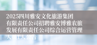 2025四川雅安文化旅游集团有限责任公司招聘雅安博雅农旅发展有限责任公司综合运营管理人员1人公告