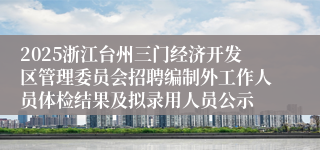 2025浙江台州三门经济开发区管理委员会招聘编制外工作人员体检结果及拟录用人员公示