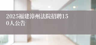 2025福建漳州法院招聘150人公告