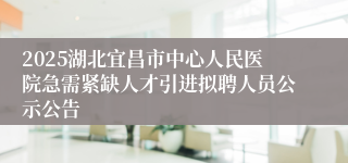 2025湖北宜昌市中心人民医院急需紧缺人才引进拟聘人员公示公告