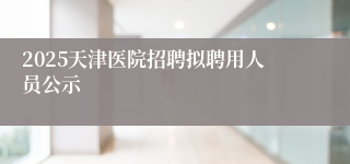 2025天津医院招聘拟聘用人员公示