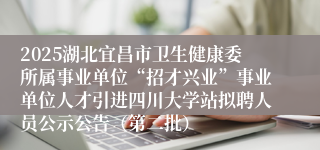 2025湖北宜昌市卫生健康委所属事业单位“招才兴业”事业单位人才引进四川大学站拟聘人员公示公告（第二批）
