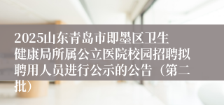 2025山东青岛市即墨区卫生健康局所属公立医院校园招聘拟聘用人员进行公示的公告（第二批）