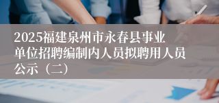 2025福建泉州市永春县事业单位招聘编制内人员拟聘用人员公示（二）