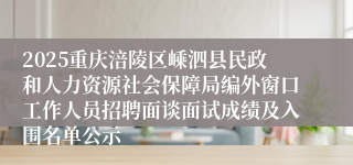 2025重庆涪陵区嵊泗县民政和人力资源社会保障局编外窗口工作人员招聘面谈面试成绩及入围名单公示
