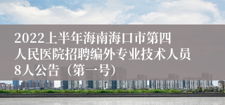 2022上半年海南海口市第四人民医院招聘编外专业技术人员8人公告（第一号）