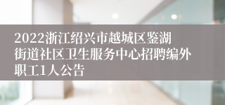 2022浙江绍兴市越城区鉴湖街道社区卫生服务中心招聘编外职工1人公告