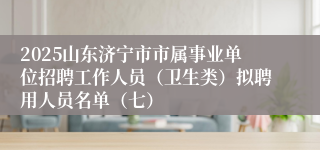 2025山东济宁市市属事业单位招聘工作人员（卫生类）拟聘用人员名单（七）