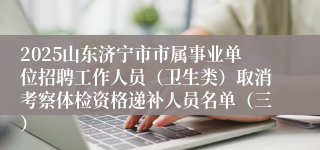 2025山东济宁市市属事业单位招聘工作人员（卫生类）取消考察体检资格递补人员名单（三）