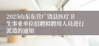 2025山东东营广饶县医疗卫生事业单位招聘拟聘用人员进行派遣的通知