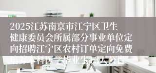 2025江苏南京市江宁区卫生健康委员会所属部分事业单位定向招聘江宁区农村订单定向免费培养本科医学毕业生13人公告