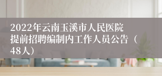 2022年云南玉溪市人民医院提前招聘编制内工作人员公告（48人）