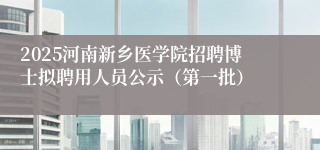 2025河南新乡医学院招聘博士拟聘用人员公示（第一批）