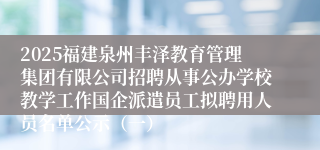 2025福建泉州丰泽教育管理集团有限公司招聘从事公办学校教学工作国企派遣员工拟聘用人员名单公示（一）