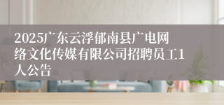 2025广东云浮郁南县广电网络文化传媒有限公司招聘员工1人公告