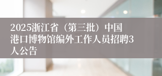 2025浙江省（第三批）中国港口博物馆编外工作人员招聘3人公告