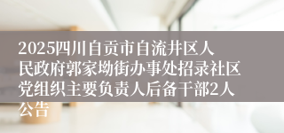 2025四川自贡市自流井区人民政府郭家坳街办事处招录社区党组织主要负责人后备干部2人公告