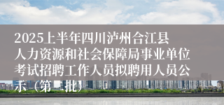 2025上半年四川泸州合江县人力资源和社会保障局事业单位考试招聘工作人员拟聘用人员公示（第二批）
