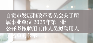 自贡市发展和改革委员会关于所属事业单位 2025年第一批公开考核聘用工作人员拟聘用人员名单的公示