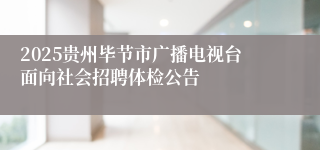 2025贵州毕节市广播电视台面向社会招聘体检公告