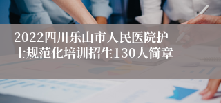 2022四川乐山市人民医院护士规范化培训招生130人简章