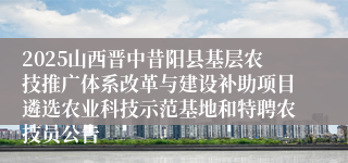 2025山西晋中昔阳县基层农技推广体系改革与建设补助项目遴选农业科技示范基地和特聘农技员公告