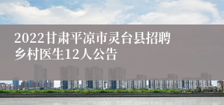 2022甘肃平凉市灵台县招聘乡村医生12人公告