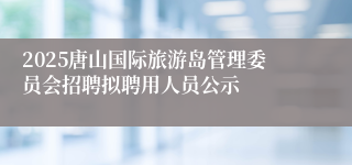 2025唐山国际旅游岛管理委员会招聘拟聘用人员公示