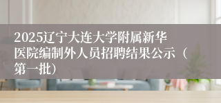 2025辽宁大连大学附属新华医院编制外人员招聘结果公示（第一批）