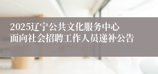 2025辽宁公共文化服务中心面向社会招聘工作人员递补公告