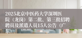 2025北京中医药大学深圳医院（龙岗）第二批、第三批招聘聘员及派遣人员15人公告（广东）