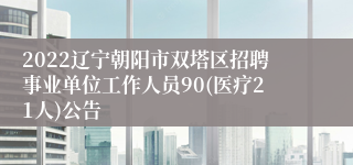 2022辽宁朝阳市双塔区招聘事业单位工作人员90(医疗21人)公告