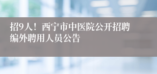 招9人！西宁市中医院公开招聘编外聘用人员公告
