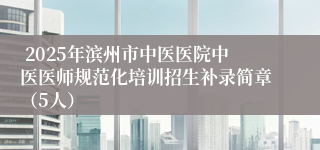  2025年滨州市中医医院中医医师规范化培训招生补录简章（5人）