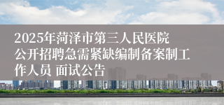 2025年菏泽市第三人民医院公开招聘急需紧缺编制备案制工作人员 面试公告