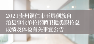 2021贵州铜仁市玉屏侗族自治县事业单位招聘卫健类职位总成绩及体检有关事宜公告