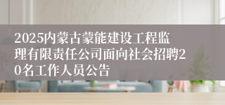 2025内蒙古蒙能建设工程监理有限责任公司面向社会招聘20名工作人员公告