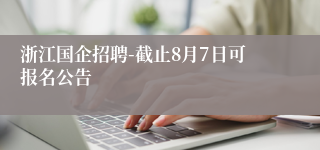 浙江国企招聘-截止8月7日可报名公告