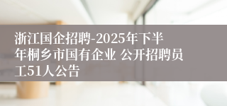 浙江国企招聘-2025年下半年桐乡市国有企业 公开招聘员工51人公告